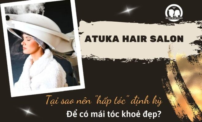 Tại sao nên hấp tóc định kỳ để có mái tóc khỏe đẹp